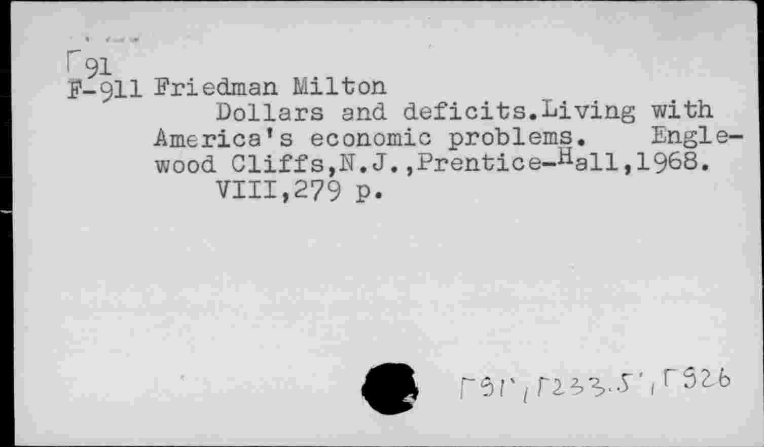 ﻿F-911 Friedman Milton
Dollars and deficits.Living with America’s economic problems. Englewood Cliffs,N.J. ,Prentice-iiall,196S.
VIII,279 p.
rsr ! I